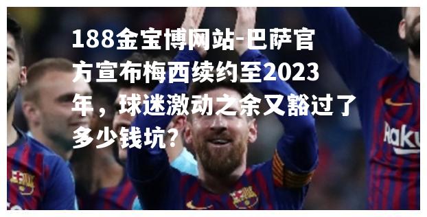 188金宝博网站-巴萨官方宣布梅西续约至2023年，球迷激动之余又豁过了多少钱坑？