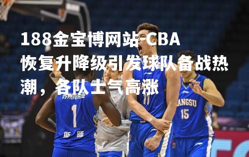 CBA恢复升降级引发球队备战热潮，各队士气高涨