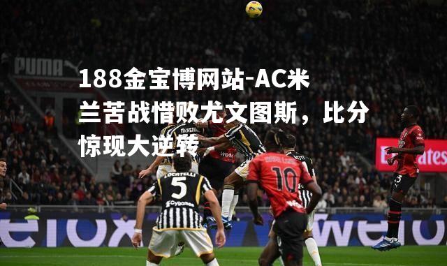 AC米兰苦战惜败尤文图斯，比分惊现大逆转