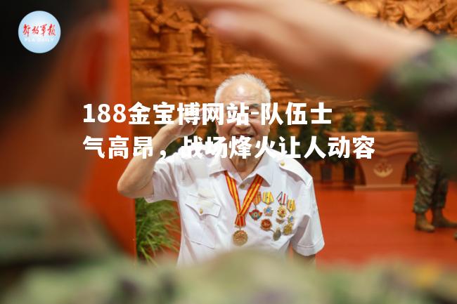 188金宝博网站-队伍士气高昂，战场烽火让人动容