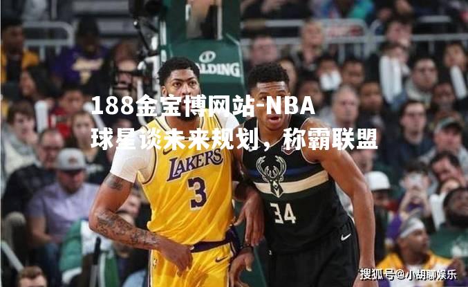 NBA球星谈未来规划，称霸联盟