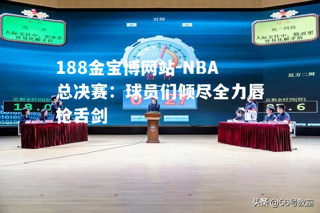 NBA总决赛：球员们倾尽全力唇枪舌剑