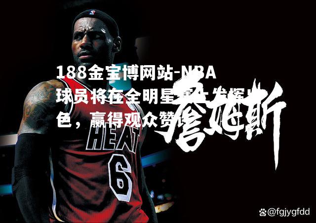 188金宝博网站-NBA球员将在全明星赛上发挥出色，赢得观众赞许