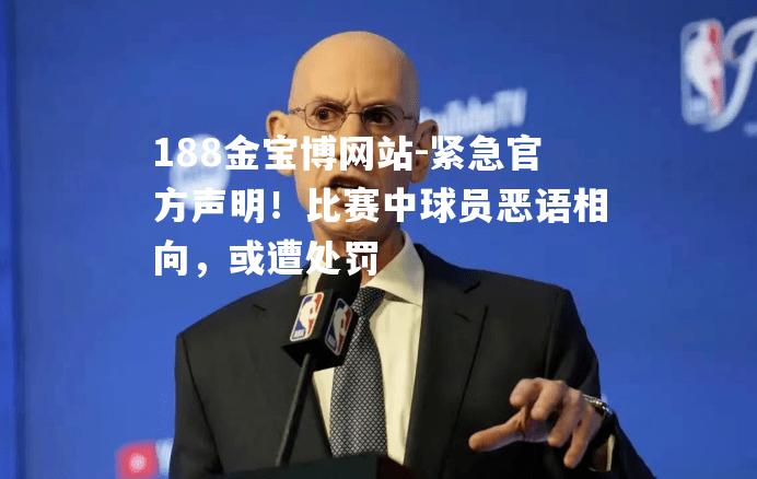 紧急官方声明！比赛中球员恶语相向，或遭处罚