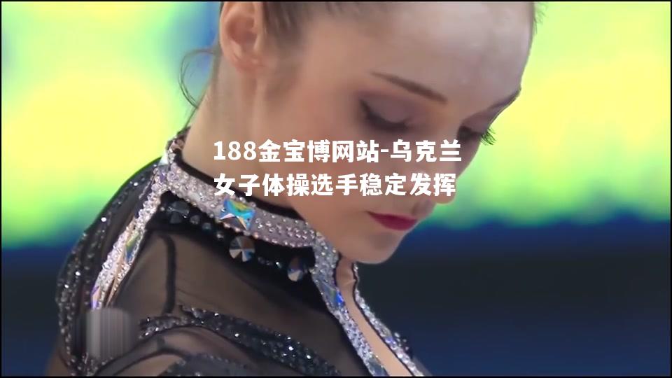 188金宝博网站-乌克兰女子体操选手稳定发挥