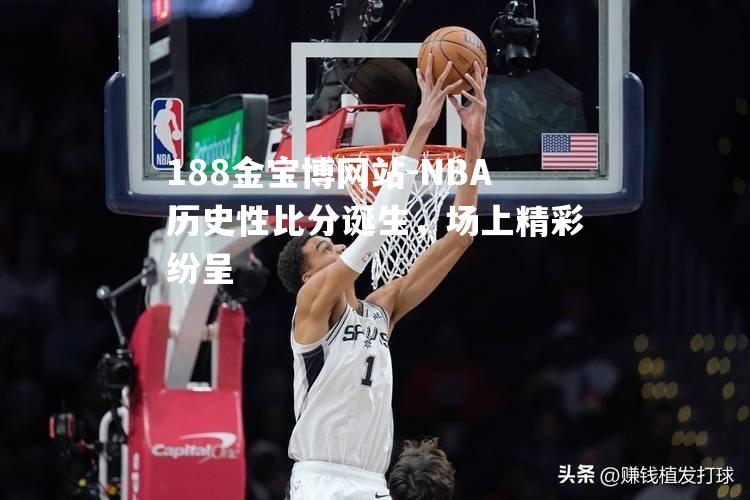 NBA历史性比分诞生，场上精彩纷呈