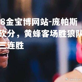 庞帕斯狂砍分，黄蜂客场胜狼队取得三连胜