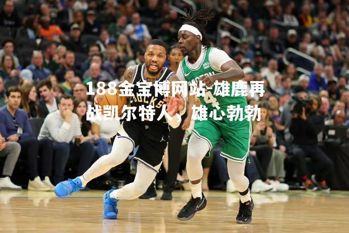 雄鹿再战凯尔特人，雄心勃勃