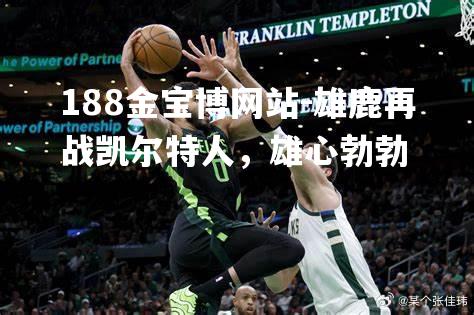 雄鹿再战凯尔特人，雄心勃勃